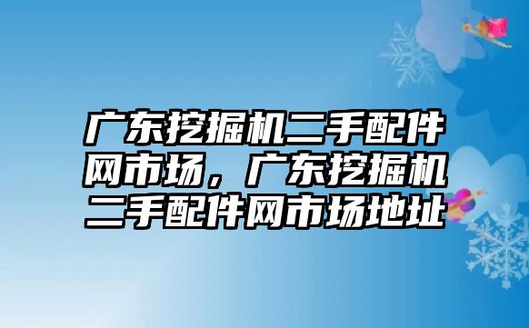 廣東挖掘機(jī)二手配件網(wǎng)市場(chǎng)，廣東挖掘機(jī)二手配件網(wǎng)市場(chǎng)地址