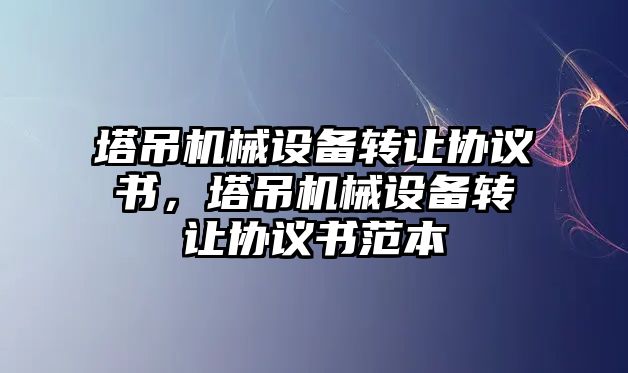 塔吊機(jī)械設(shè)備轉(zhuǎn)讓協(xié)議書，塔吊機(jī)械設(shè)備轉(zhuǎn)讓協(xié)議書范本