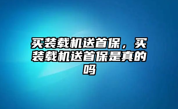 買裝載機送首保，買裝載機送首保是真的嗎