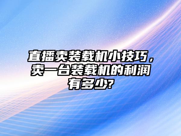 直播賣裝載機(jī)小技巧，賣一臺裝載機(jī)的利潤有多少?