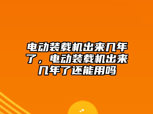 電動裝載機出來幾年了，電動裝載機出來幾年了還能用嗎