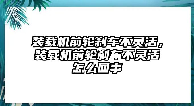 裝載機前輪剎車不靈活，裝載機前輪剎車不靈活怎么回事