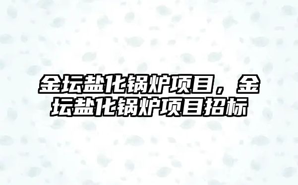 金壇鹽化鍋爐項目，金壇鹽化鍋爐項目招標