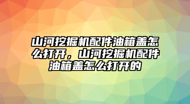 山河挖掘機(jī)配件油箱蓋怎么打開，山河挖掘機(jī)配件油箱蓋怎么打開的