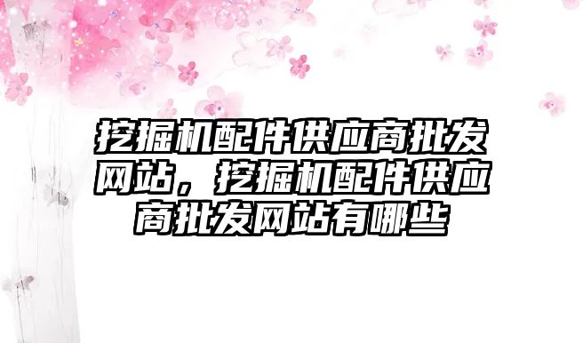 挖掘機配件供應商批發(fā)網(wǎng)站，挖掘機配件供應商批發(fā)網(wǎng)站有哪些