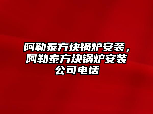 阿勒泰方塊鍋爐安裝，阿勒泰方塊鍋爐安裝公司電話