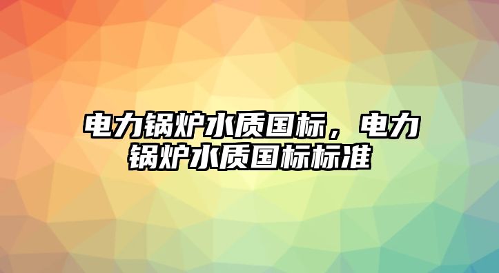 電力鍋爐水質(zhì)國標，電力鍋爐水質(zhì)國標標準