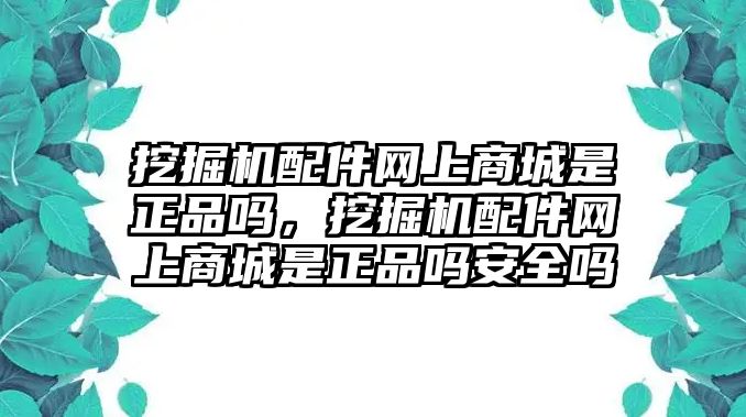 挖掘機配件網(wǎng)上商城是正品嗎，挖掘機配件網(wǎng)上商城是正品嗎安全嗎