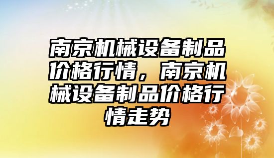 南京機械設(shè)備制品價格行情，南京機械設(shè)備制品價格行情走勢