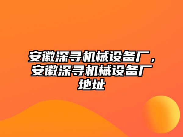 安徽深尋機械設(shè)備廠，安徽深尋機械設(shè)備廠地址