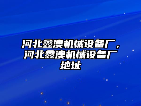 河北鑫澳機械設(shè)備廠，河北鑫澳機械設(shè)備廠地址