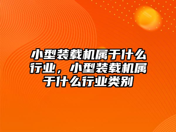 小型裝載機屬于什么行業(yè)，小型裝載機屬于什么行業(yè)類別