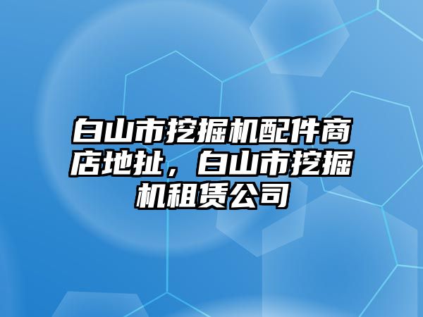 白山市挖掘機(jī)配件商店地扯，白山市挖掘機(jī)租賃公司