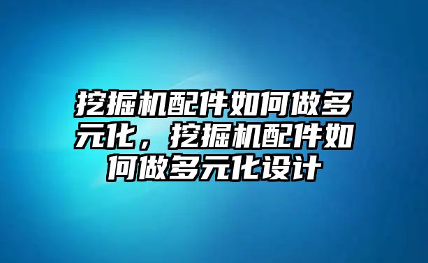 挖掘機配件如何做多元化，挖掘機配件如何做多元化設(shè)計