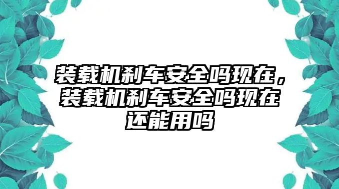 裝載機(jī)剎車安全嗎現(xiàn)在，裝載機(jī)剎車安全嗎現(xiàn)在還能用嗎