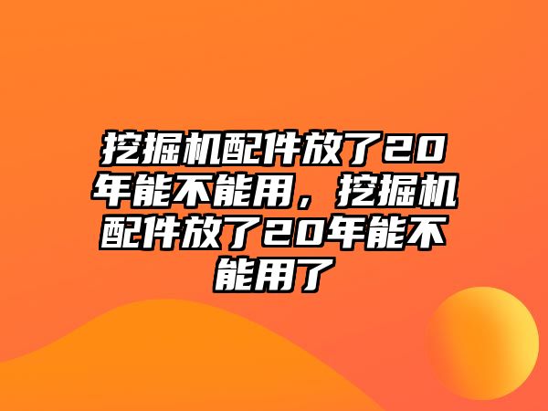 挖掘機(jī)配件放了20年能不能用，挖掘機(jī)配件放了20年能不能用了