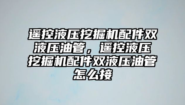 遙控液壓挖掘機配件雙液壓油管，遙控液壓挖掘機配件雙液壓油管怎么接