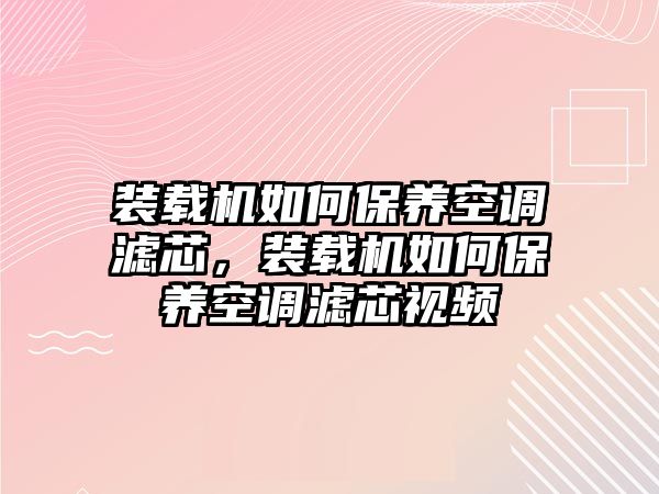 裝載機(jī)如何保養(yǎng)空調(diào)濾芯，裝載機(jī)如何保養(yǎng)空調(diào)濾芯視頻