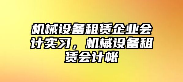 機械設備租賃企業(yè)會計實習，機械設備租賃會計帳