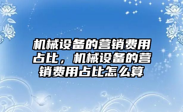 機械設備的營銷費用占比，機械設備的營銷費用占比怎么算