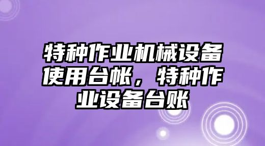 特種作業(yè)機械設備使用臺帳，特種作業(yè)設備臺賬