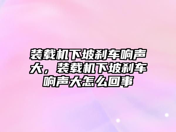 裝載機(jī)下坡剎車響聲大，裝載機(jī)下坡剎車響聲大怎么回事