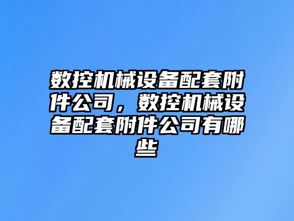 數(shù)控機械設備配套附件公司，數(shù)控機械設備配套附件公司有哪些