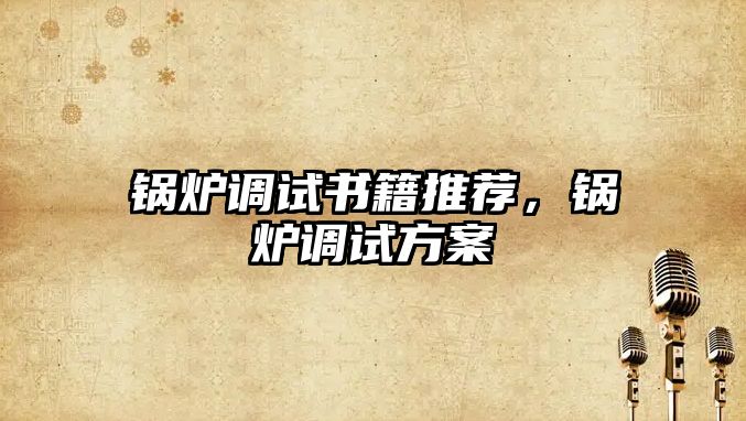 鍋爐調(diào)試書籍推薦，鍋爐調(diào)試方案