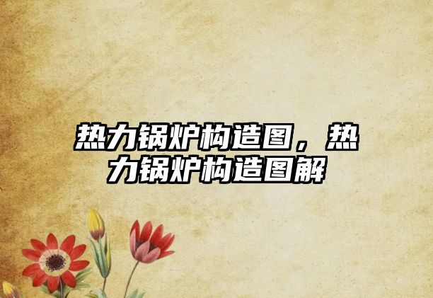 熱力鍋爐構(gòu)造圖，熱力鍋爐構(gòu)造圖解