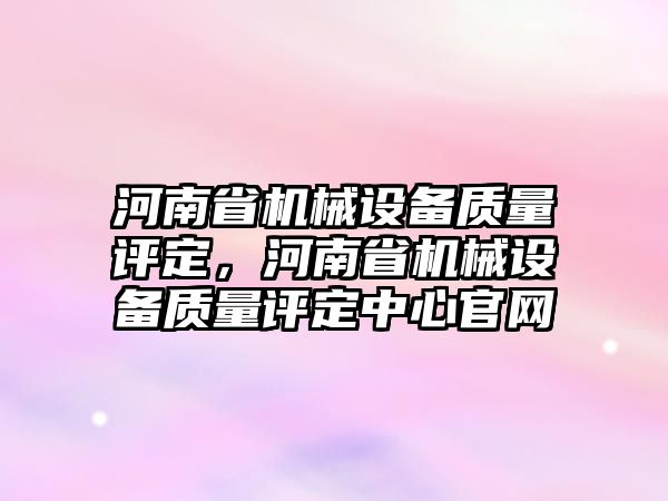 河南省機械設(shè)備質(zhì)量評定，河南省機械設(shè)備質(zhì)量評定中心官網(wǎng)