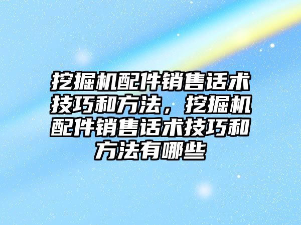 挖掘機配件銷售話術(shù)技巧和方法，挖掘機配件銷售話術(shù)技巧和方法有哪些