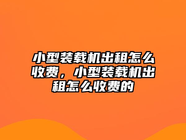 小型裝載機(jī)出租怎么收費，小型裝載機(jī)出租怎么收費的