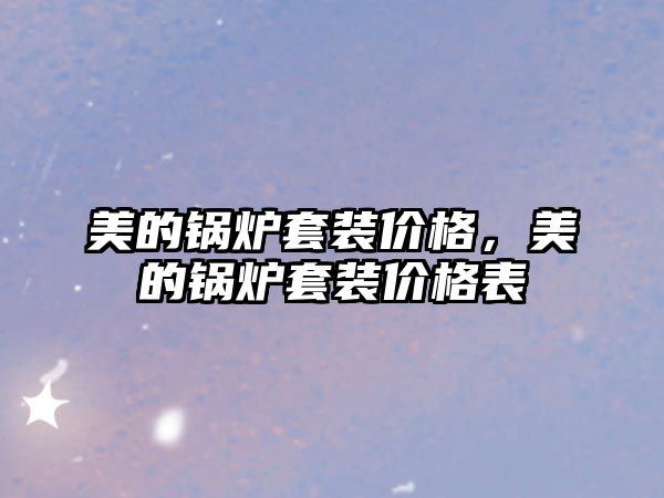 美的鍋爐套裝價(jià)格，美的鍋爐套裝價(jià)格表