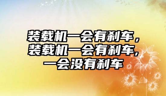 裝載機(jī)一會(huì)有剎車，裝載機(jī)一會(huì)有剎車,一會(huì)沒(méi)有剎車