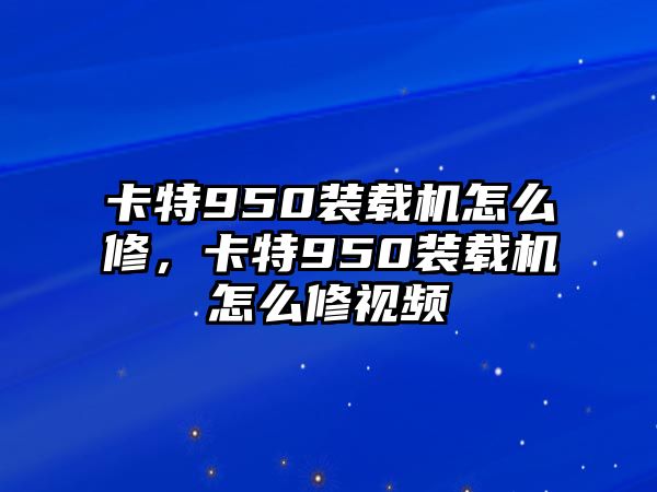 卡特950裝載機(jī)怎么修，卡特950裝載機(jī)怎么修視頻