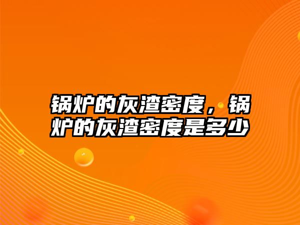 鍋爐的灰渣密度，鍋爐的灰渣密度是多少