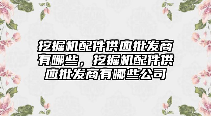 挖掘機配件供應(yīng)批發(fā)商有哪些，挖掘機配件供應(yīng)批發(fā)商有哪些公司