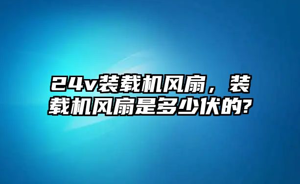 24v裝載機(jī)風(fēng)扇，裝載機(jī)風(fēng)扇是多少伏的?