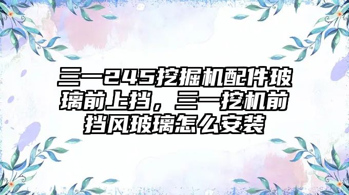 三一245挖掘機配件玻璃前上擋，三一挖機前擋風玻璃怎么安裝