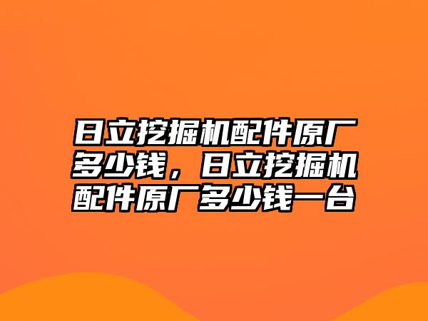 日立挖掘機(jī)配件原廠(chǎng)多少錢(qián)，日立挖掘機(jī)配件原廠(chǎng)多少錢(qián)一臺(tái)