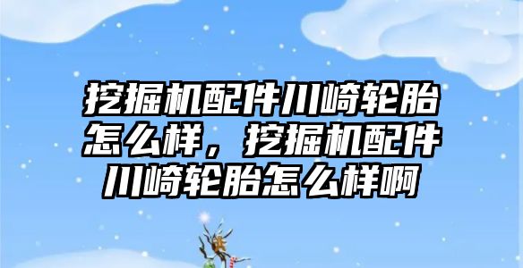 挖掘機配件川崎輪胎怎么樣，挖掘機配件川崎輪胎怎么樣啊