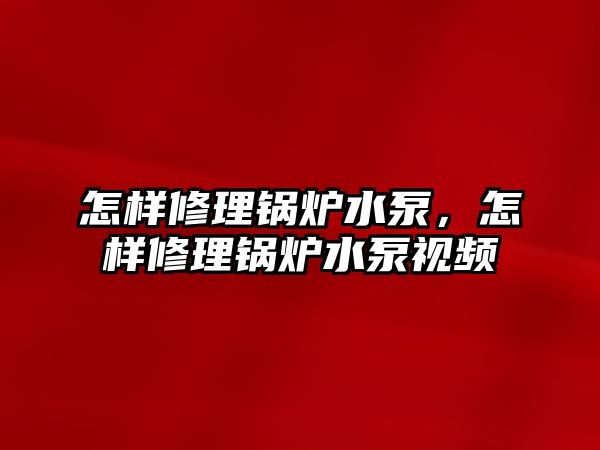 怎樣修理鍋爐水泵，怎樣修理鍋爐水泵視頻