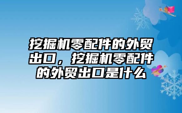 挖掘機(jī)零配件的外貿(mào)出口，挖掘機(jī)零配件的外貿(mào)出口是什么