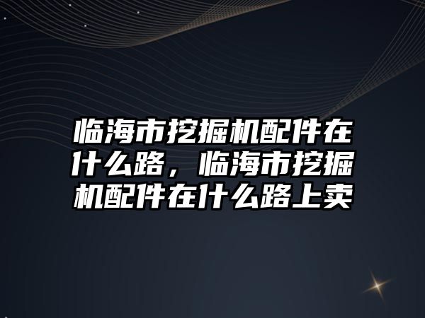 臨海市挖掘機配件在什么路，臨海市挖掘機配件在什么路上賣