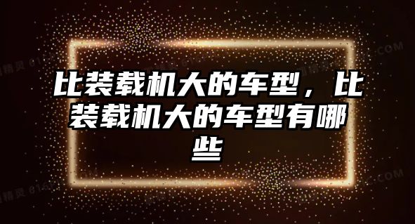 比裝載機大的車型，比裝載機大的車型有哪些