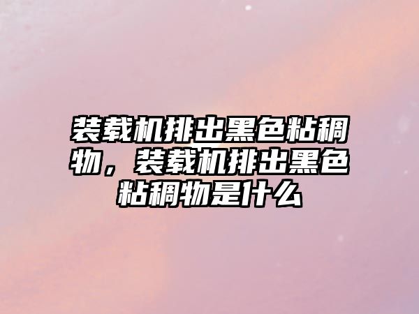 裝載機排出黑色粘稠物，裝載機排出黑色粘稠物是什么