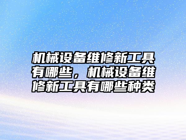 機械設(shè)備維修新工具有哪些，機械設(shè)備維修新工具有哪些種類