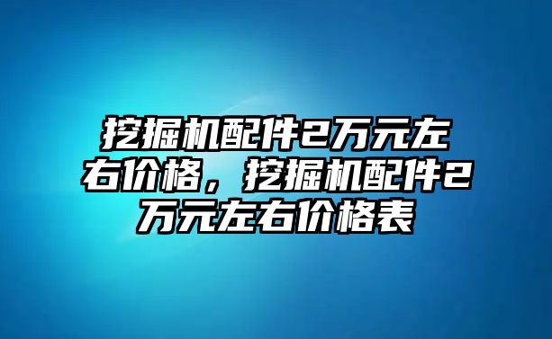 挖掘機(jī)配件2萬(wàn)元左右價(jià)格，挖掘機(jī)配件2萬(wàn)元左右價(jià)格表