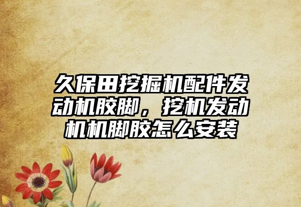 久保田挖掘機配件發(fā)動機膠腳，挖機發(fā)動機機腳膠怎么安裝