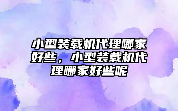 小型裝載機(jī)代理哪家好些，小型裝載機(jī)代理哪家好些呢